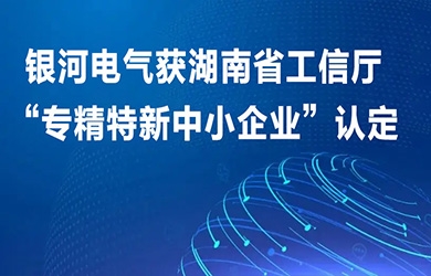 銀河電氣獲湖南省工信廳“專(zhuān)精特新中小企業(yè)”認(rèn)定